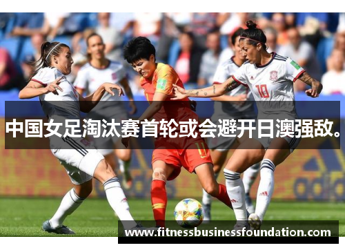 中国女足淘汰赛首轮或会避开日澳强敌。